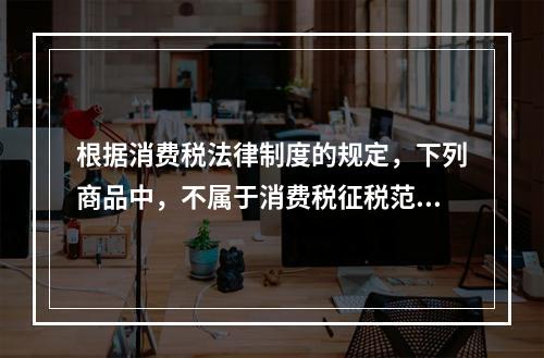 根据消费税法律制度的规定，下列商品中，不属于消费税征税范围的