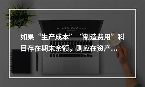 如果“生产成本”“制造费用”科目存在期末余额，则应在资产负债