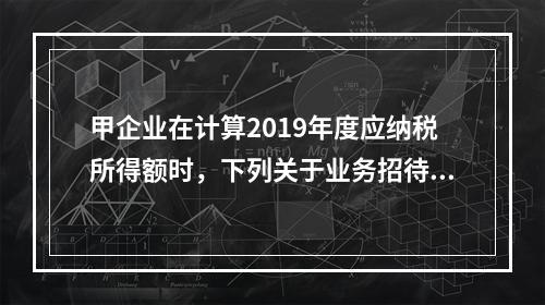 甲企业在计算2019年度应纳税所得额时，下列关于业务招待费和