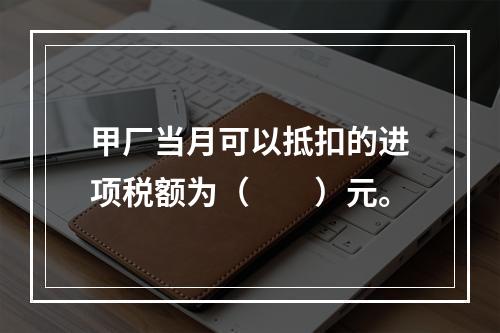 甲厂当月可以抵扣的进项税额为（　　）元。