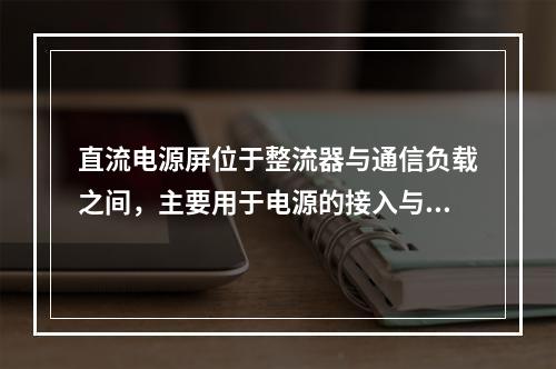 直流电源屏位于整流器与通信负载之间，主要用于电源的接入与负荷