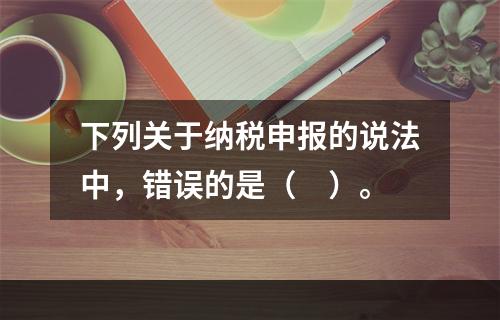 下列关于纳税申报的说法中，错误的是（　）。