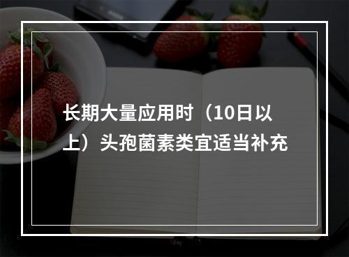 长期大量应用时（10日以上）头孢菌素类宜适当补充