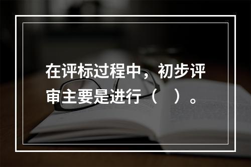 在评标过程中，初步评审主要是进行（　）。