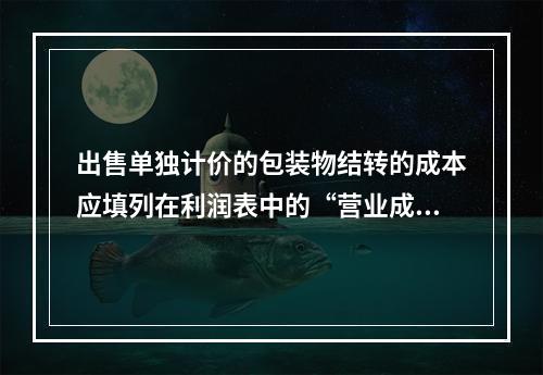 出售单独计价的包装物结转的成本应填列在利润表中的“营业成本”