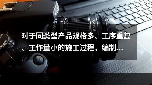 对于同类型产品规格多、工序重复、工作量小的施工过程，编制人工