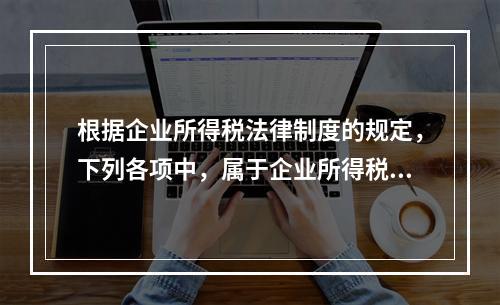 根据企业所得税法律制度的规定，下列各项中，属于企业所得税纳税