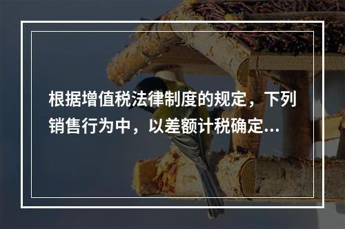 根据增值税法律制度的规定，下列销售行为中，以差额计税确定销售