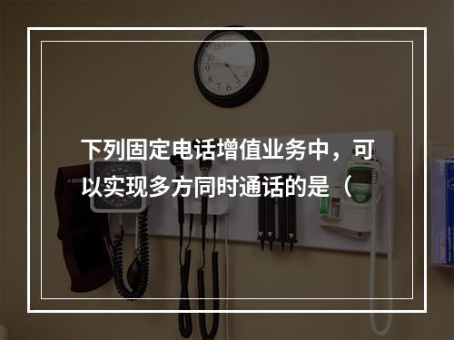 下列固定电话增值业务中，可以实现多方同时通话的是（