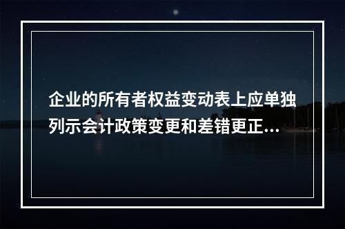 企业的所有者权益变动表上应单独列示会计政策变更和差错更正的累