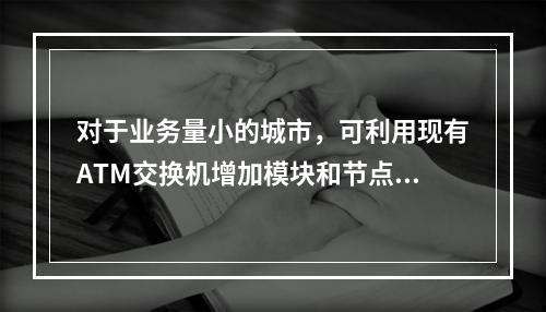 对于业务量小的城市，可利用现有ATM交换机增加模块和节点来组