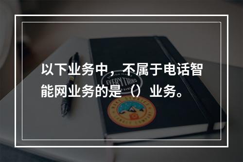 以下业务中，不属于电话智能网业务的是（）业务。