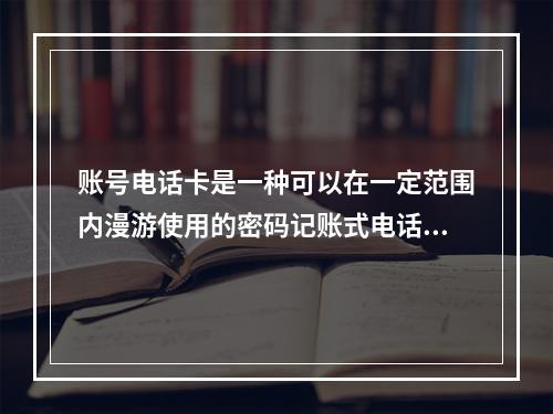 账号电话卡是一种可以在一定范围内漫游使用的密码记账式电话卡，