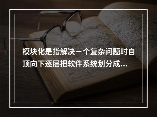 模块化是指解决－个复杂问题时自顶向下逐层把软件系统划分成若干