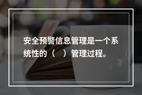 安全预警信息管理是一个系统性的（　）管理过程。