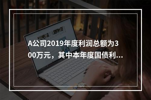 A公司2019年度利润总额为300万元，其中本年度国债利息收