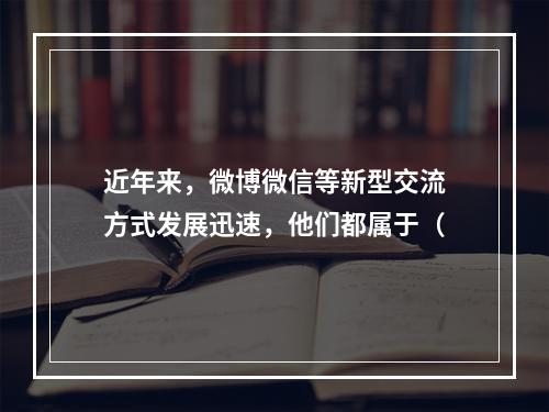 近年来，微博微信等新型交流方式发展迅速，他们都属于（