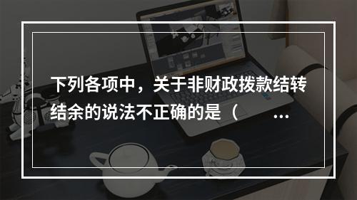 下列各项中，关于非财政拨款结转结余的说法不正确的是（　　）。