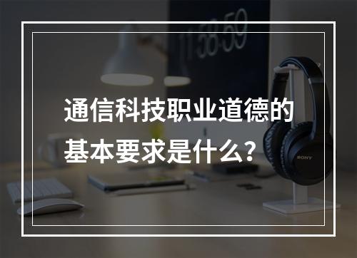 通信科技职业道德的基本要求是什么？