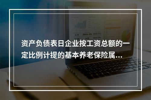 资产负债表日企业按工资总额的一定比例计提的基本养老保险属于设