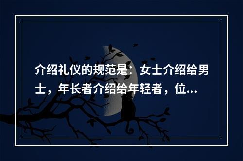 介绍礼仪的规范是：女士介绍给男士，年长者介绍给年轻者，位尊者