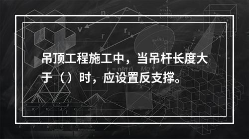 吊顶工程施工中，当吊杆长度大于（ ）时，应设置反支撑。