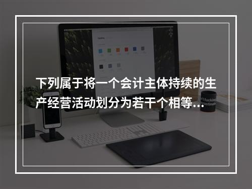 下列属于将一个会计主体持续的生产经营活动划分为若干个相等的会