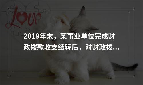 2019年末，某事业单位完成财政拨款收支结转后，对财政拨款结