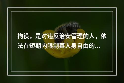 拘役，是对违反治安管理的人，依法在短期内限制其人身自由的处罚