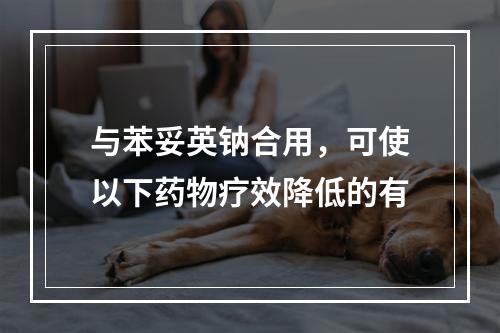 与苯妥英钠合用，可使以下药物疗效降低的有