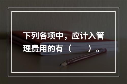 下列各项中，应计入管理费用的有（　　）。