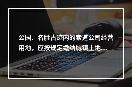 公园、名胜古迹内的索道公司经营用地，应按规定缴纳城镇土地使用