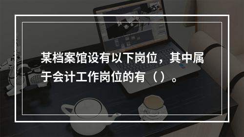 某档案馆设有以下岗位，其中属于会计工作岗位的有（ ）。