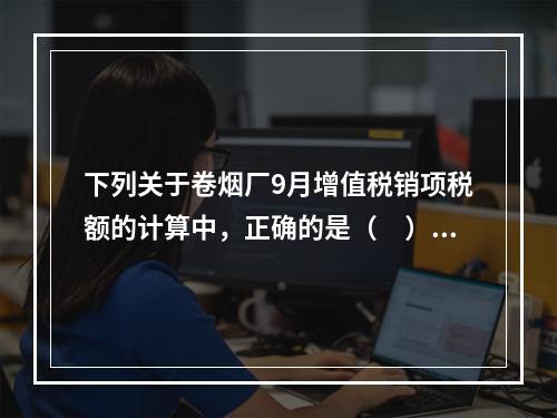 下列关于卷烟厂9月增值税销项税额的计算中，正确的是（　）。