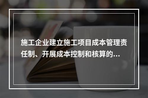 施工企业建立施工项目成本管理责任制、开展成本控制和核算的基