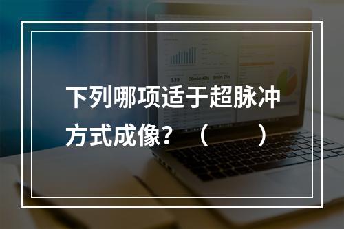 下列哪项适于超脉冲方式成像？（　　）