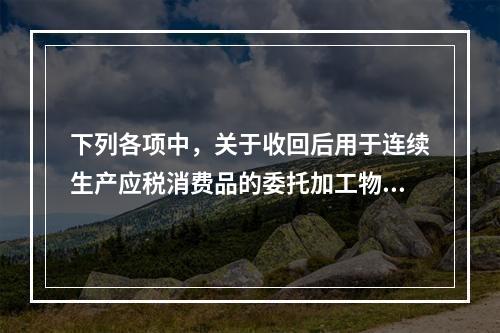 下列各项中，关于收回后用于连续生产应税消费品的委托加工物资