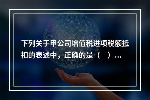 下列关于甲公司增值税进项税额抵扣的表述中，正确的是（　）。