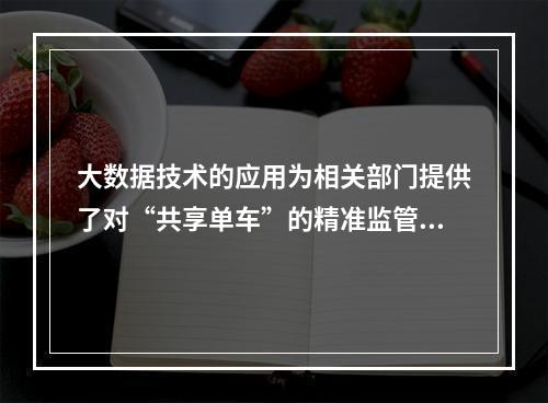 大数据技术的应用为相关部门提供了对“共享单车”的精准监管。（