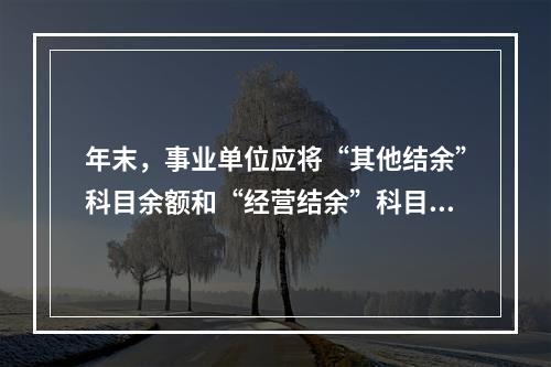 年末，事业单位应将“其他结余”科目余额和“经营结余”科目贷方