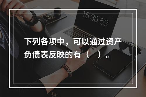 下列各项中，可以通过资产负债表反映的有（　）。