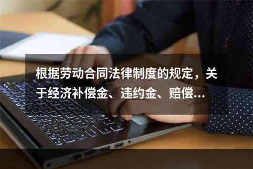 根据劳动合同法律制度的规定，关于经济补偿金、违约金、赔偿金的