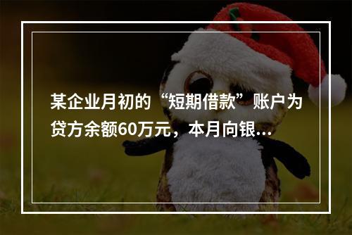 某企业月初的“短期借款”账户为贷方余额60万元，本月向银行借