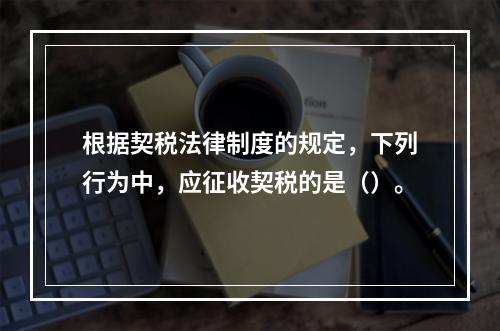 根据契税法律制度的规定，下列行为中，应征收契税的是（）。