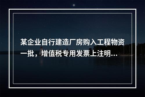 某企业自行建造厂房购入工程物资一批，增值税专用发票上注明的价