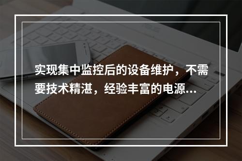 实现集中监控后的设备维护，不需要技术精湛，经验丰富的电源专家