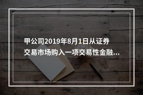 甲公司2019年8月1日从证券交易市场购入一项交易性金融资产