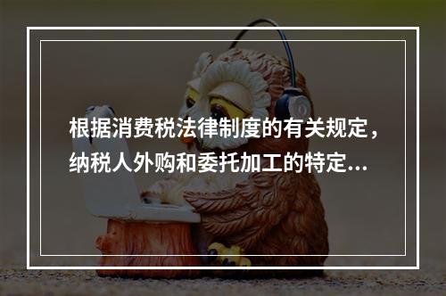 根据消费税法律制度的有关规定，纳税人外购和委托加工的特定应税