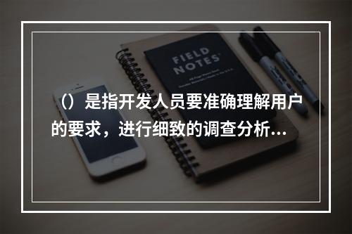 （）是指开发人员要准确理解用户的要求，进行细致的调查分析。