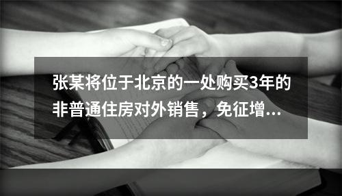 张某将位于北京的一处购买3年的非普通住房对外销售，免征增值税